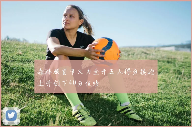 森林狼首节火力全开五人得分接连上升创下40分佳绩