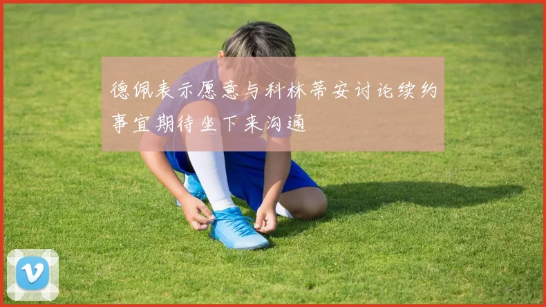 德佩表示愿意与科林蒂安讨论续约事宜期待坐下来沟通