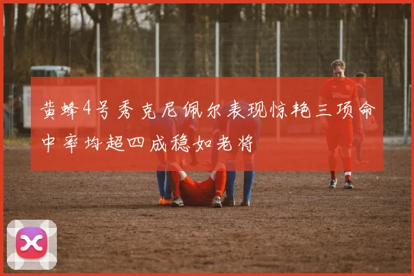 黄蜂4号秀克尼佩尔表现惊艳三项命中率均超四成稳如老将