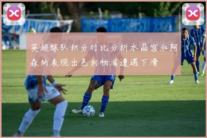 英超球队积分对比分析水晶宫和阿森纳表现出色利物浦遭遇下滑