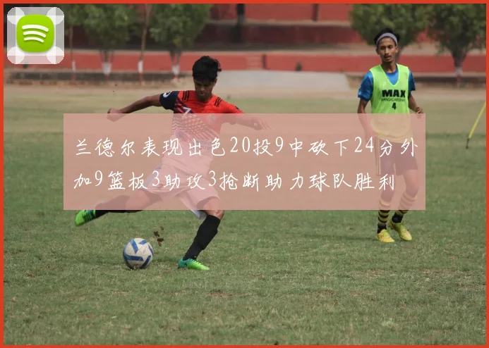 兰德尔表现出色20投9中砍下24分外加9篮板3助攻3抢断助力球队胜利