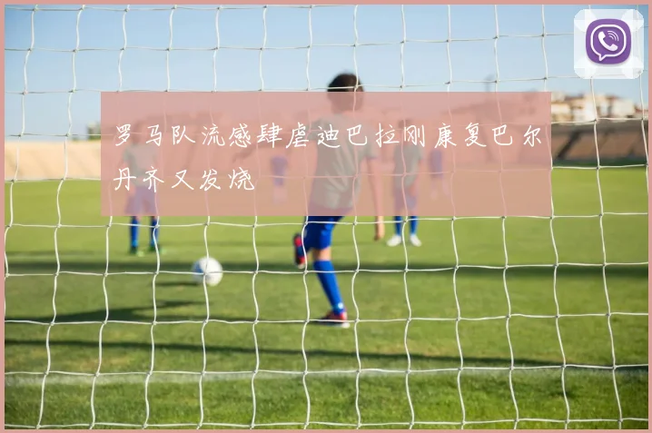 罗马队流感肆虐迪巴拉刚康复巴尔丹齐又发烧