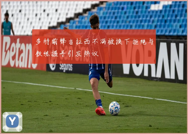 多特前锋吉拉西不满被换下拒绝与教练握手引发热议