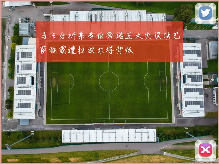 马卡分析弗洛伦蒂诺五大失误助巴萨称霸遭拉波尔塔背叛