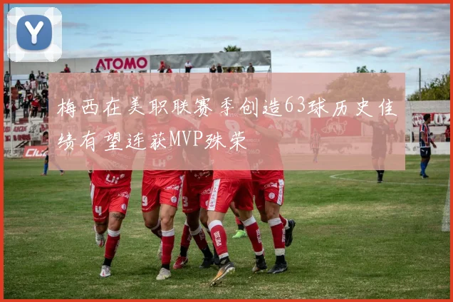 梅西在美职联赛季创造63球历史佳绩有望连获MVP殊荣