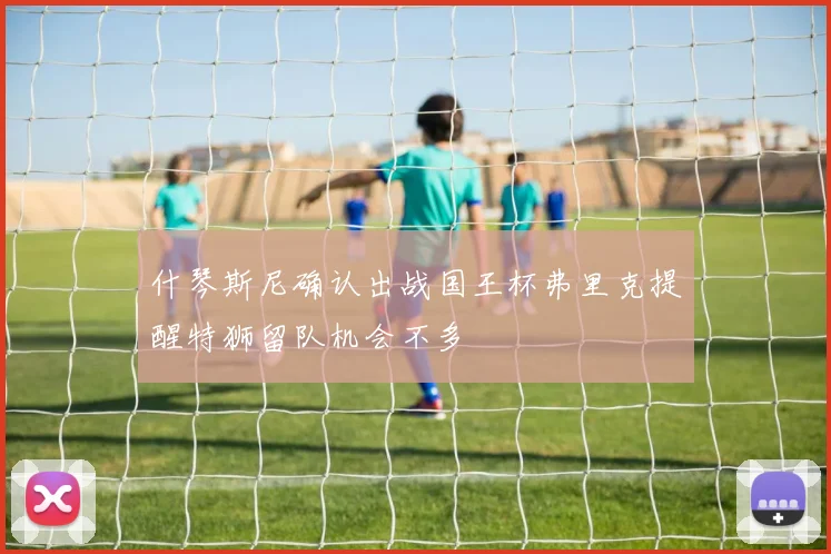 什琴斯尼确认出战国王杯弗里克提醒特狮留队机会不多