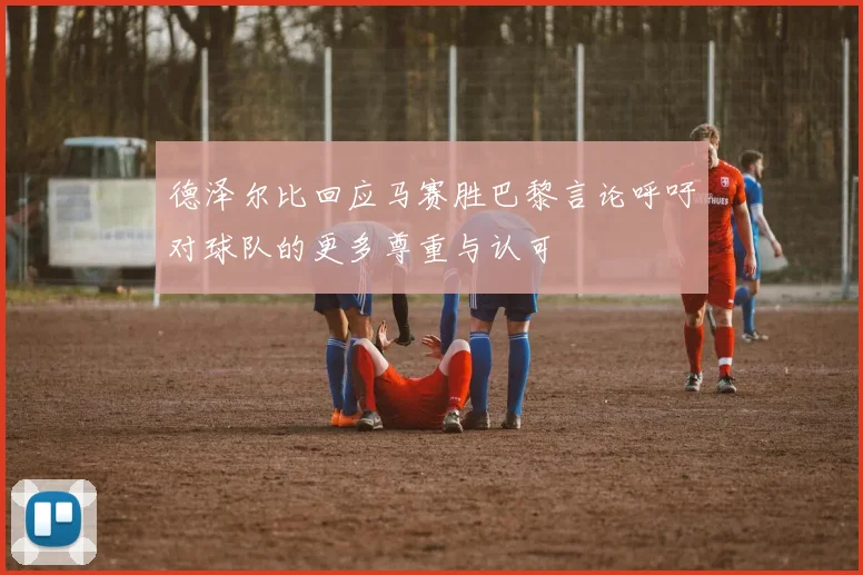 德泽尔比回应马赛胜巴黎言论呼吁对球队的更多尊重与认可