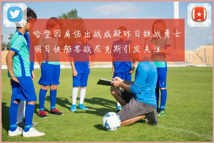 哈登因肩伤出战成疑昨日缺战勇士明日快船客战尼克斯引发关注