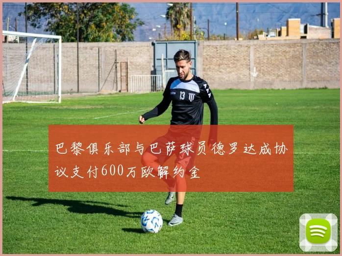 巴黎俱乐部与巴萨球员德罗达成协议支付600万欧解约金