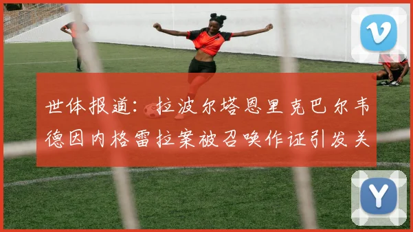 世体报道：拉波尔塔恩里克巴尔韦德因内格雷拉案被召唤作证引发关注