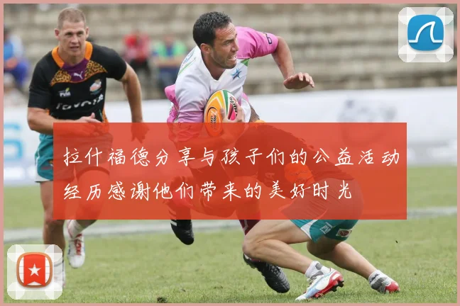 拉什福德分享与孩子们的公益活动经历感谢他们带来的美好时光