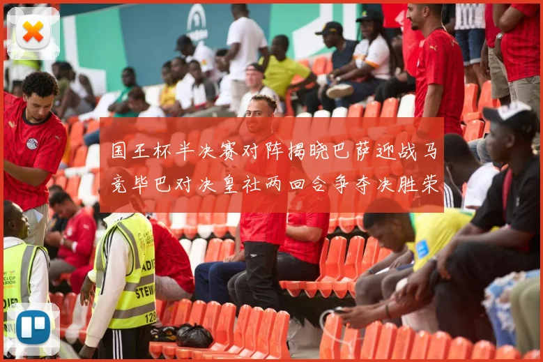 国王杯半决赛对阵揭晓巴萨迎战马竞毕巴对决皇社两回合争夺决胜荣耀