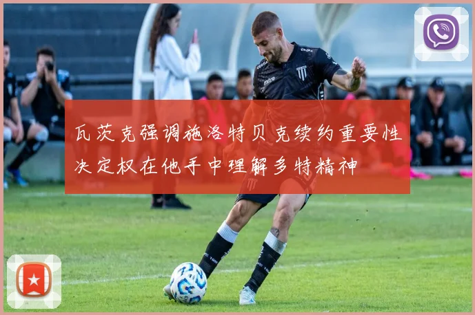 瓦茨克强调施洛特贝克续约重要性决定权在他手中理解多特精神