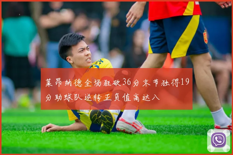 莱昂纳德全场狂砍36分末节独得19分助球队逆转正负值高达八