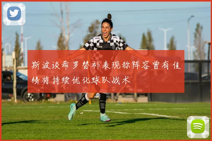 斯波谈希罗替补表现称阵容曾有佳绩将持续优化球队战术