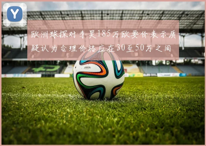 欧洲球探对李昊185万欧要价表示质疑认为合理价格应在30至50万之间