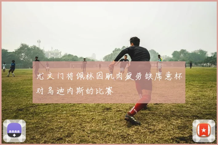 尤文门将佩林因肌肉疲劳缺席意杯对乌迪内斯的比赛