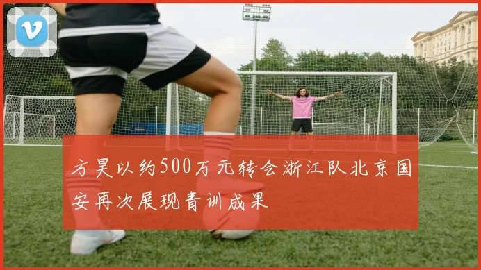 方昊以约500万元转会浙江队北京国安再次展现青训成果