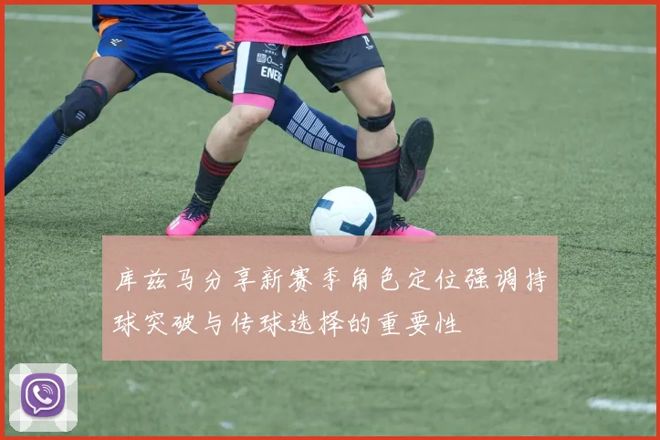 库兹马分享新赛季角色定位强调持球突破与传球选择的重要性