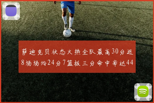 萨迪克贝状态火热全队最高30分近8场场均24分7篮板三分命中率达44