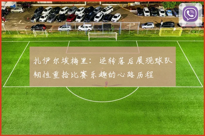 扎伊尔埃梅里：逆转落后展现球队韧性重拾比赛乐趣的心路历程