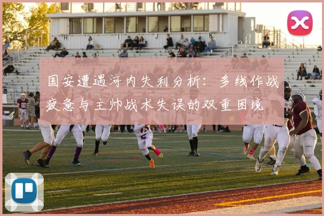 国安遭遇河内失利分析：多线作战疲惫与主帅战术失误的双重困境