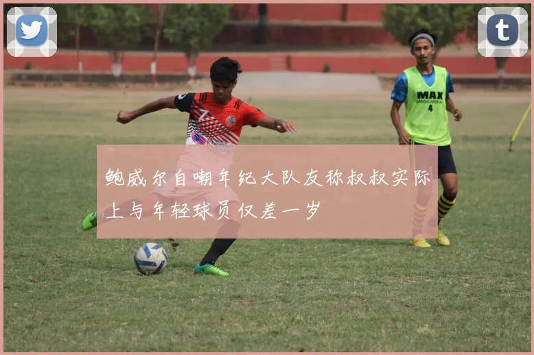 鲍威尔自嘲年纪大队友称叔叔实际上与年轻球员仅差一岁