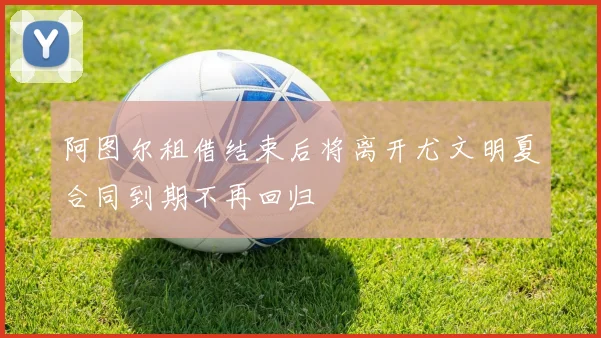 阿图尔租借结束后将离开尤文明夏合同到期不再回归