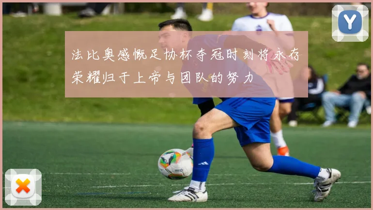 法比奥感慨足协杯夺冠时刻将永存荣耀归于上帝与团队的努力