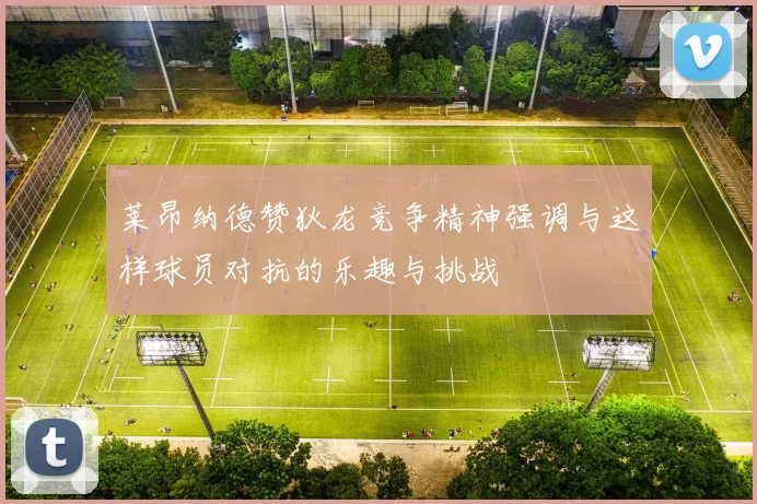 莱昂纳德赞狄龙竞争精神强调与这样球员对抗的乐趣与挑战