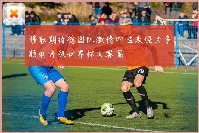 穆勒期待德国队激情四溢表现力争顺利晋级世界杯决赛圈