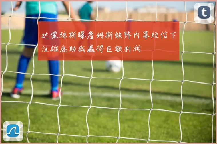 达蒙琼斯曝詹姆斯缺阵内幕短信下注雄鹿助我赢得巨额利润