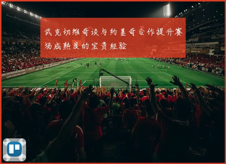 武克切维奇谈与约基奇合作提升赛场成熟度的宝贵经验