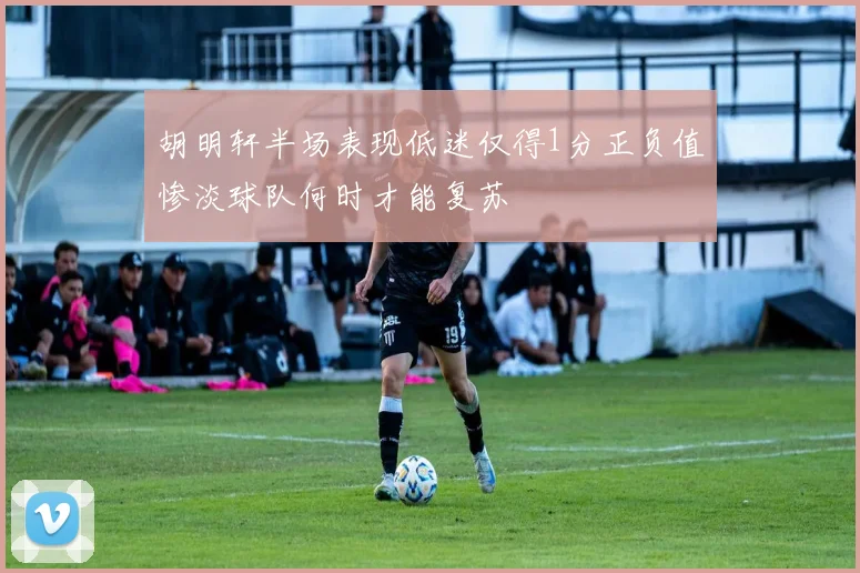 胡明轩半场表现低迷仅得1分正负值惨淡球队何时才能复苏