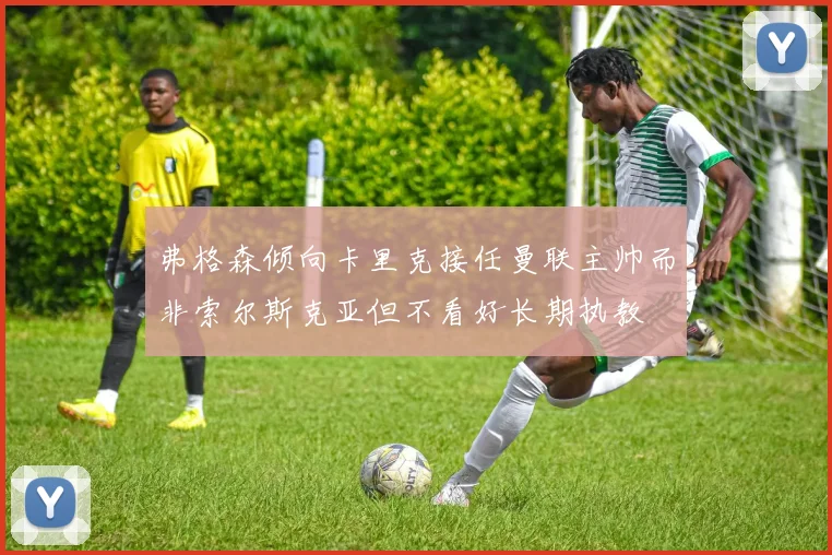 弗格森倾向卡里克接任曼联主帅而非索尔斯克亚但不看好长期执教
