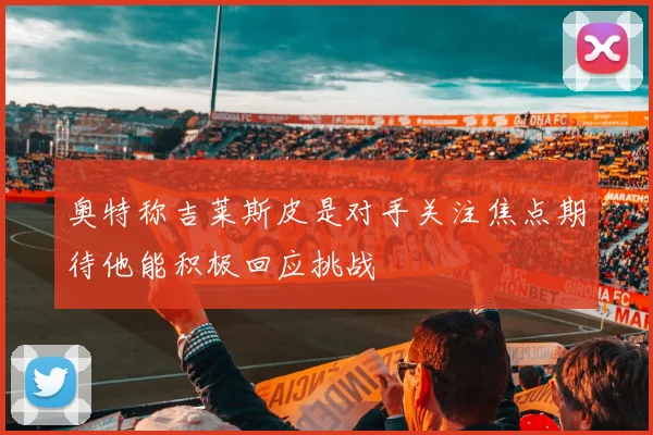 奥特称吉莱斯皮是对手关注焦点期待他能积极回应挑战