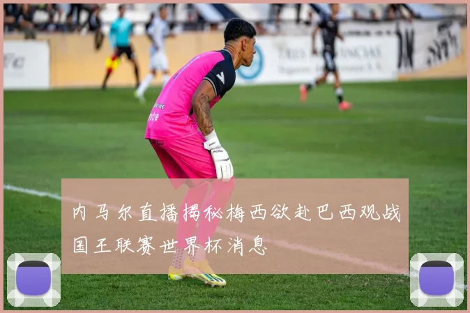 内马尔直播揭秘梅西欲赴巴西观战国王联赛世界杯消息