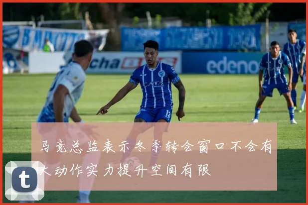 马竞总监表示冬季转会窗口不会有大动作实力提升空间有限