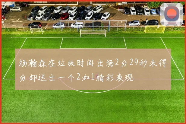 杨瀚森在垃圾时间出场2分29秒未得分却送出一个2加1精彩表现