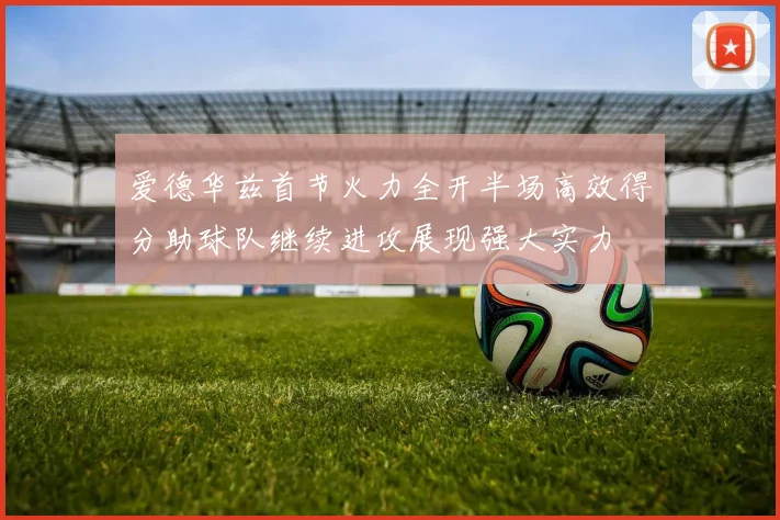 爱德华兹首节火力全开半场高效得分助球队继续进攻展现强大实力