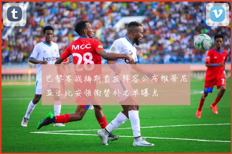 巴黎客战梅斯首发阵容公布维蒂尼亚法比安领衔替补名单曝光