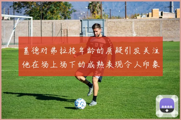 基德对弗拉格年龄的质疑引发关注他在场上场下的成熟表现令人印象深刻