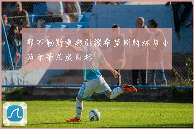 那不勒斯重燃引援希望斯特林与小马尔蒂尼成目标