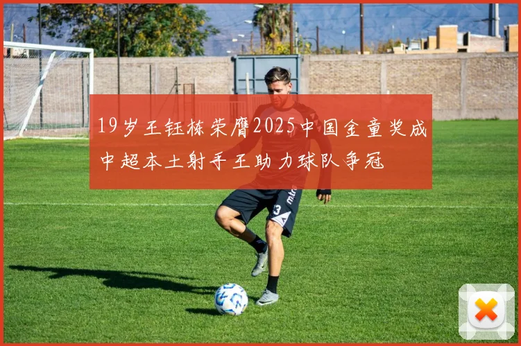 19岁王钰栋荣膺2025中国金童奖成中超本土射手王助力球队争冠