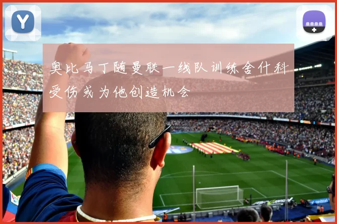 奥比马丁随曼联一线队训练舍什科受伤或为他创造机会
