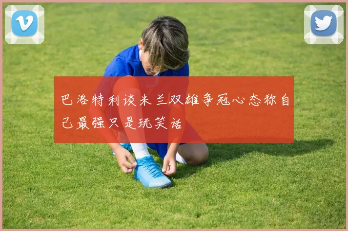 巴洛特利谈米兰双雄争冠心态称自己最强只是玩笑话